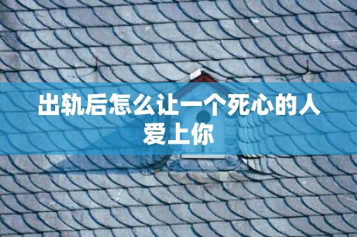 出轨后怎么让一个死心的人爱上你