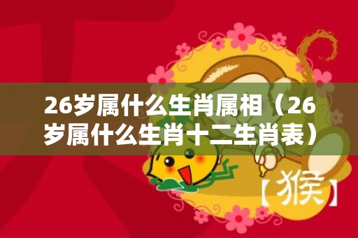 26岁属什么生肖属相（26岁属什么生肖十二生肖表）