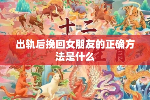 出轨后挽回女朋友的正确方法是什么