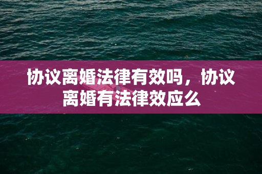 协议离婚法律有效吗，协议离婚有法律效应么
