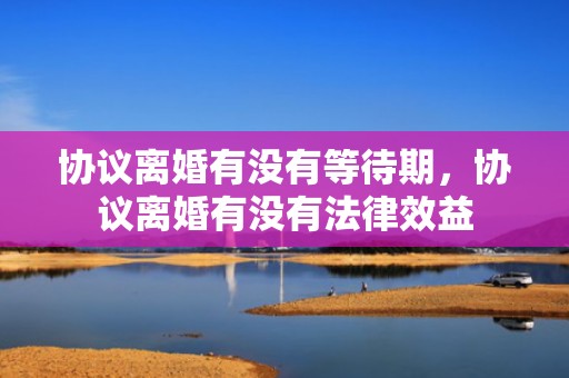 协议离婚有没有等待期，协议离婚有没有法律效益