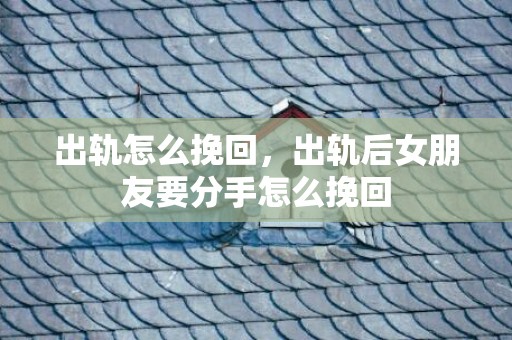 出轨怎么挽回，出轨后女朋友要分手怎么挽回