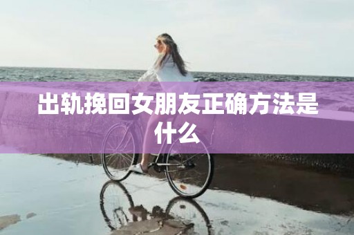 出轨挽回女朋友正确方法是什么