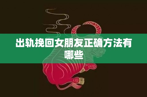 出轨挽回女朋友正确方法有哪些