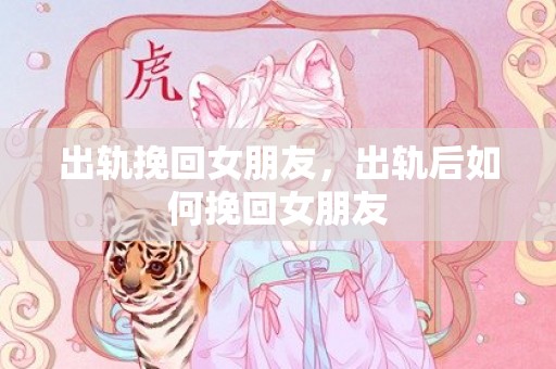 出轨挽回女朋友，出轨后如何挽回女朋友