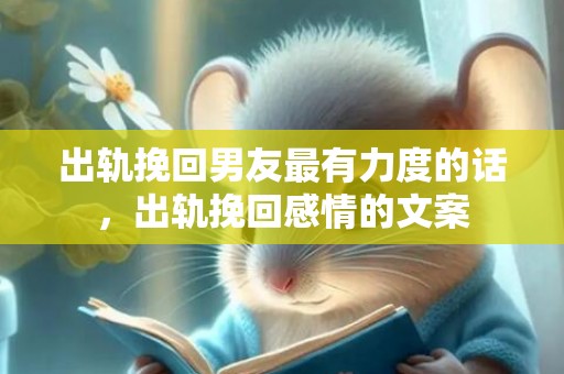出轨挽回男友最有力度的话，出轨挽回感情的文案