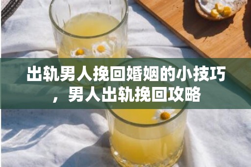 出轨男人挽回婚姻的小技巧，男人出轨挽回攻略