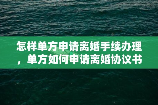 怎样单方申请离婚手续办理，单方如何申请离婚协议书