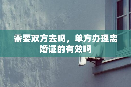 需要双方去吗，单方办理离婚证的有效吗