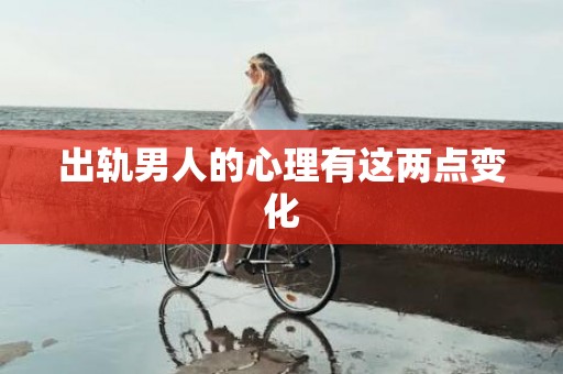 出轨男人的心理有这两点变化