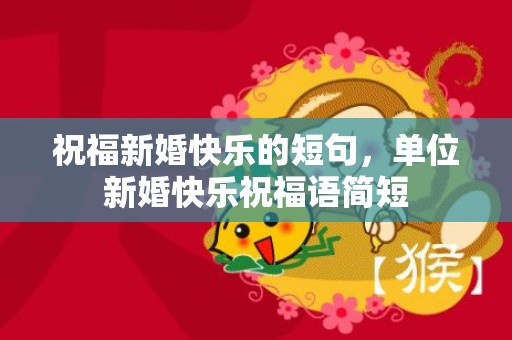 祝福新婚快乐的短句，单位新婚快乐祝福语简短