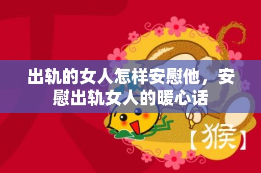 出轨的女人怎样安慰他，安慰出轨女人的暖心话