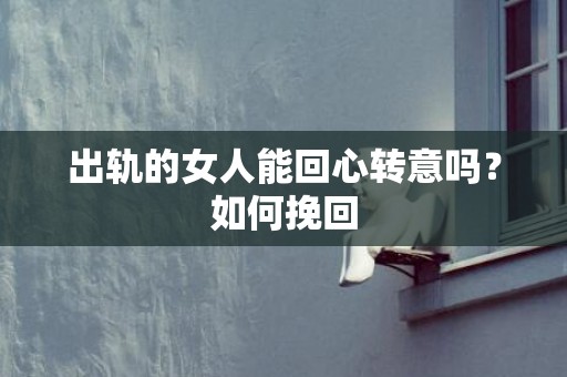 出轨的女人能回心转意吗？如何挽回