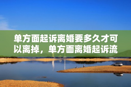单方面起诉离婚要多久才可以离掉，单方面离婚起诉流程怎么走