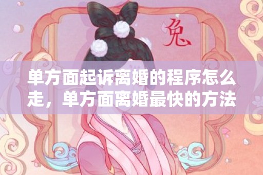 单方面起诉离婚的程序怎么走，单方面离婚最快的方法