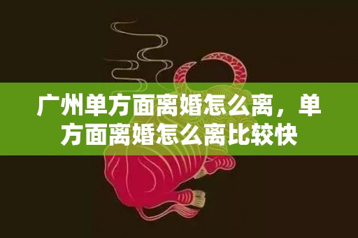 广州单方面离婚怎么离，单方面离婚怎么离比较快