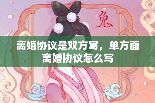 离婚协议是双方写，单方面离婚协议怎么写