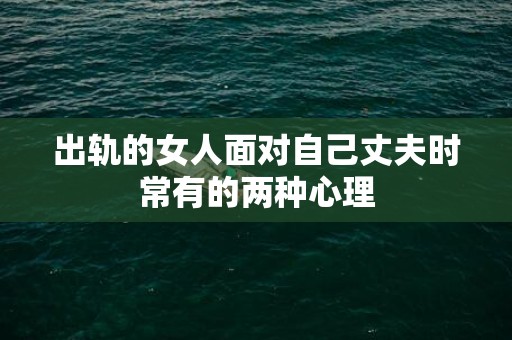 出轨的女人面对自己丈夫时常有的两种心理
