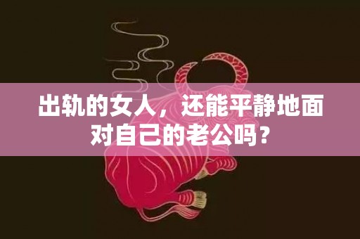 出轨的女人，还能平静地面对自己的老公吗？