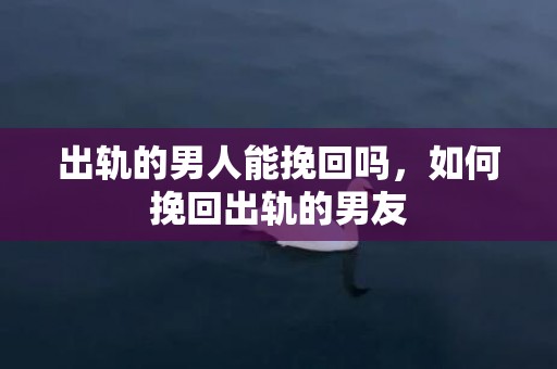 出轨的男人能挽回吗，如何挽回出轨的男友
