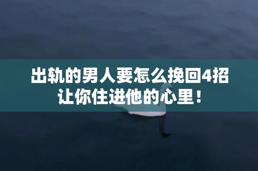 出轨的男人要怎么挽回4招让你住进他的心里！