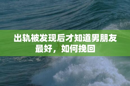 出轨被发现后才知道男朋友最好，如何挽回