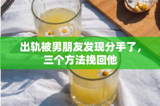 出轨被男朋友发现分手了，三个方法挽回他