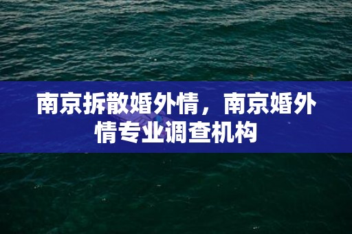 南京拆散婚外情，南京婚外情专业调查机构