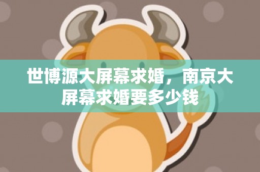 世博源大屏幕求婚，南京大屏幕求婚要多少钱
