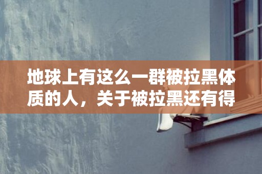 地球上有这么一群被拉黑体质的人，关于被拉黑还有得挽回吗？
