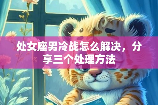 处女座男冷战怎么解决，分享三个处理方法