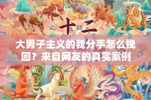 大男子主义的我分手怎么挽回？来自网友的真实案例