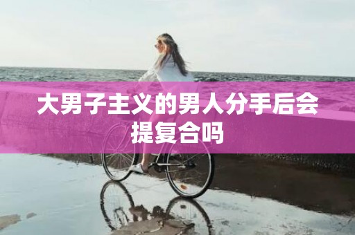 大男子主义的男人分手后会提复合吗