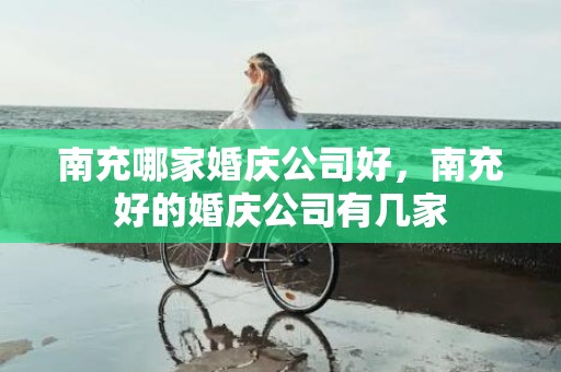 南充哪家婚庆公司好，南充好的婚庆公司有几家