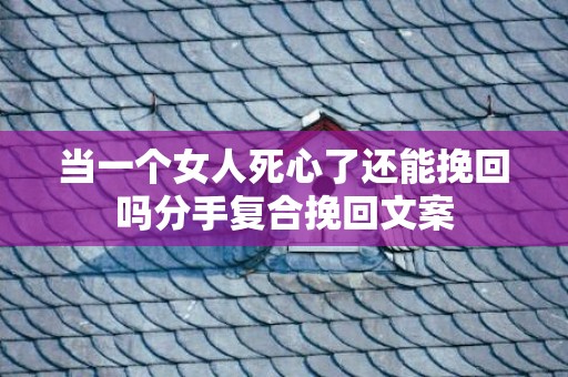 当一个女人死心了还能挽回吗分手复合挽回文案