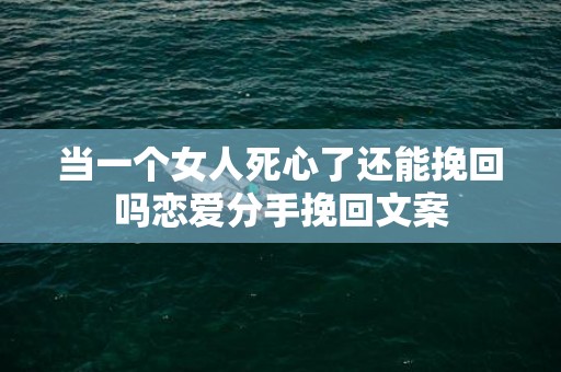 当一个女人死心了还能挽回吗恋爱分手挽回文案