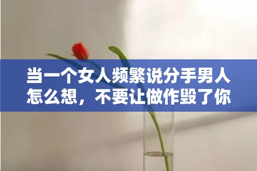 当一个女人频繁说分手男人怎么想，不要让做作毁了你
