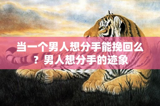 当一个男人想分手能挽回么？男人想分手的迹象