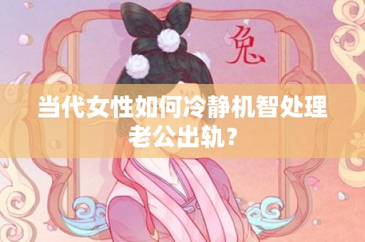 当代女性如何冷静机智处理老公出轨？