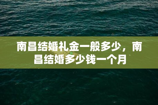 南昌结婚礼金一般多少，南昌结婚多少钱一个月