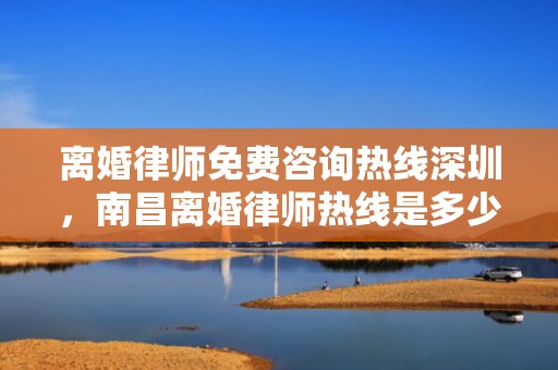 离婚律师免费咨询热线深圳，南昌离婚律师热线是多少
