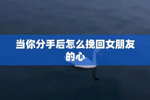 当你分手后怎么挽回女朋友的心