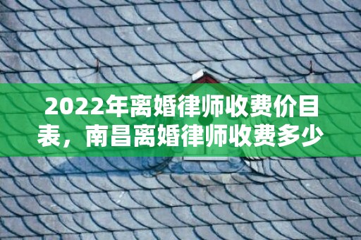 2022年离婚律师收费价目表，南昌离婚律师收费多少钱