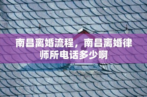 南昌离婚流程，南昌离婚律师所电话多少啊