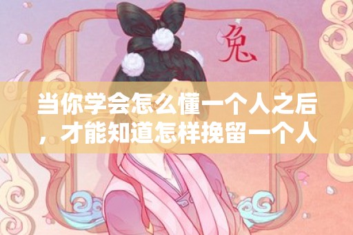 当你学会怎么懂一个人之后，才能知道怎样挽留一个人
