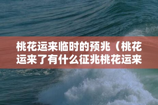 桃花运来临时的预兆（桃花运来了有什么征兆桃花运来了吗）