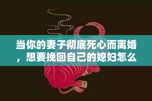 当你的妻子彻底死心而离婚，想要挽回自己的媳妇怎么做