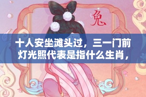 十人安坐滩头过，三一门前灯光照代表是指什么生肖，词典精准落实
