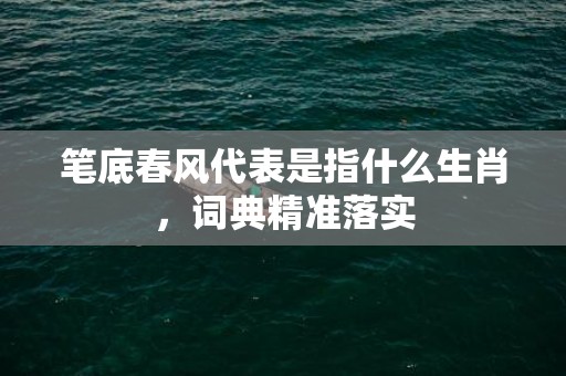 笔底春风代表是指什么生肖，词典精准落实