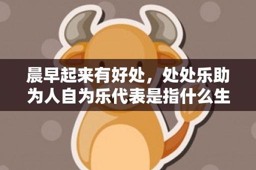晨早起来有好处，处处乐助为人自为乐代表是指什么生肖，词典精准落实